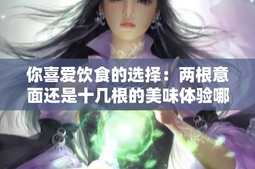 你喜爱饮食的选择：两根意面还是十几根的美味体验哪种更让你心动