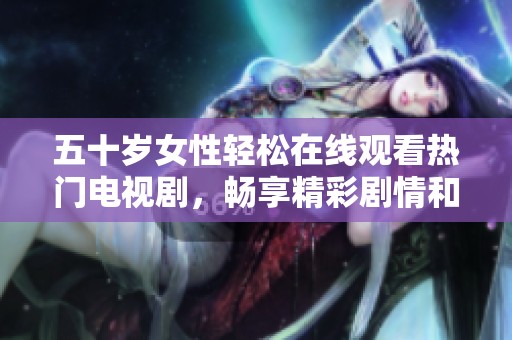 五十岁女性轻松在线观看热门电视剧，畅享精彩剧情和丰富人生体验