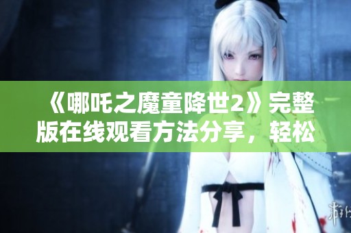 《哪吒之魔童降世2》完整版在线观看方法分享，轻松畅享高清盛宴