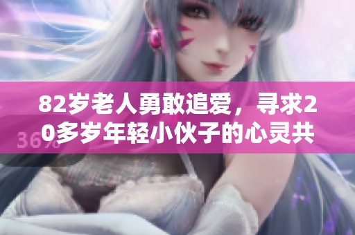 82岁老人勇敢追爱，寻求20多岁年轻小伙子的心灵共鸣与温暖陪伴
