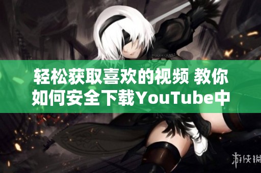 轻松获取喜欢的视频 教你如何安全下载YouTube中的视频内容