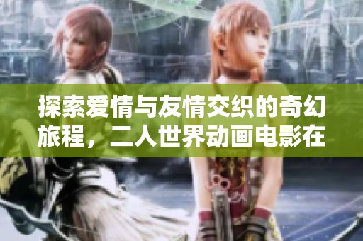 探索爱情与友情交织的奇幻旅程，二人世界动画电影在线免费观看