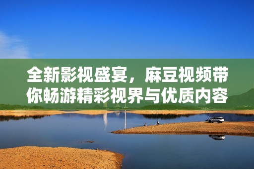 全新影视盛宴，麻豆视频带你畅游精彩视界与优质内容