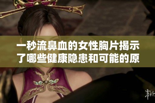 一秒流鼻血的女性胸片揭示了哪些健康隐患和可能的原因