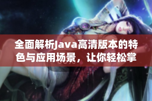 全面解析Java高清版本的特色与应用场景，让你轻松掌握与运用