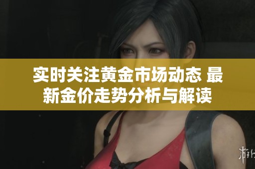 实时关注黄金市场动态 最新金价走势分析与解读