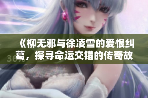 《柳无邪与徐凌雪的爱恨纠葛，探寻命运交错的传奇故事》