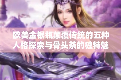 欧美金银瓶颠覆传统的五种人格探索与骨头茶的独特魅力