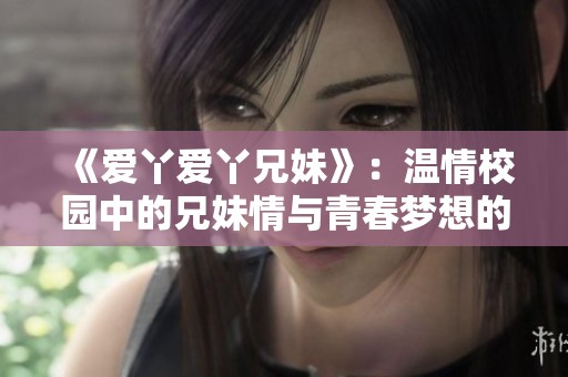 《爱丫爱丫兄妹》：温情校园中的兄妹情与青春梦想的故事