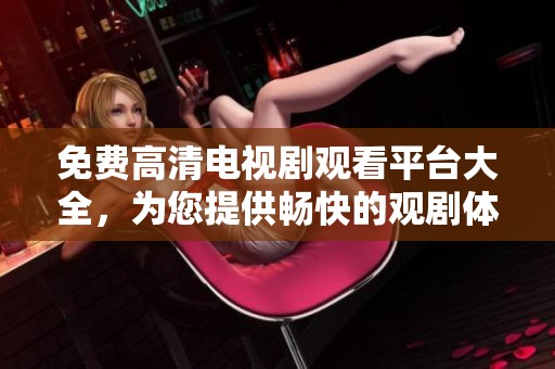 免费高清电视剧观看平台大全，为您提供畅快的观剧体验与多样化选择