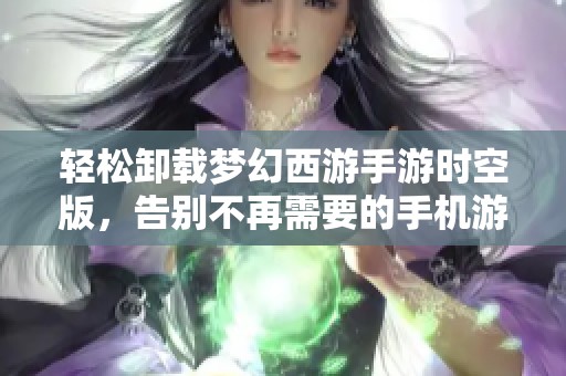 轻松卸载梦幻西游手游时空版，告别不再需要的手机游戏