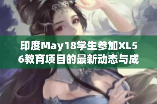 印度May18学生参加XL56教育项目的最新动态与成果分享