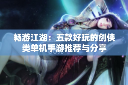 畅游江湖：五款好玩的剑侠类单机手游推荐与分享