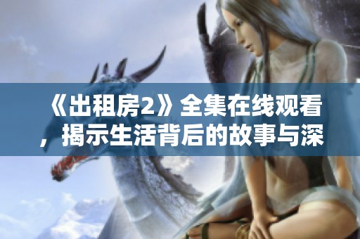 《出租房2》全集在线观看，揭示生活背后的故事与深刻情感挑战