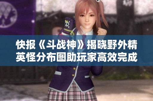 快报《斗战神》揭晓野外精英怪分布图助玩家高效完成悬赏任务