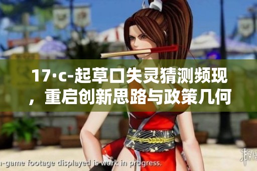 17·c-起草口失灵猜测频现，重启创新思路与政策几何变化探讨