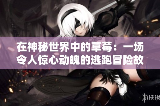 在神秘世界中的草莓：一场令人惊心动魄的逃跑冒险故事