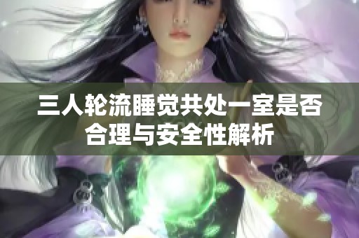 三人轮流睡觉共处一室是否合理与安全性解析