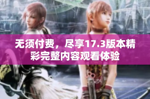 无须付费，尽享17.3版本精彩完整内容观看体验