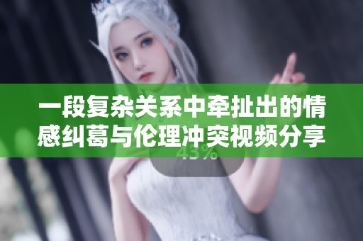 一段复杂关系中牵扯出的情感纠葛与伦理冲突视频分享欣赏