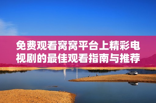 免费观看窝窝平台上精彩电视剧的最佳观看指南与推荐