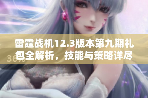 雷霆战机12.3版本第九期礼包全解析，技能与策略详尽分享
