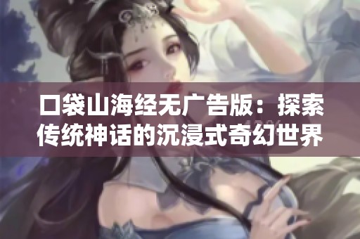 口袋山海经无广告版：探索传统神话的沉浸式奇幻世界