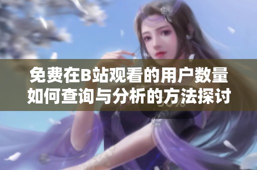 免费在B站观看的用户数量如何查询与分析的方法探讨