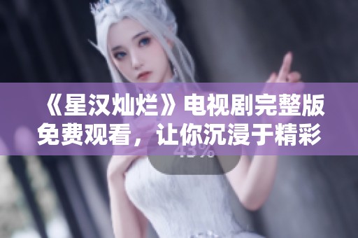 《星汉灿烂》电视剧完整版免费观看，让你沉浸于精彩剧情之中