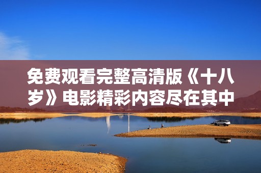 免费观看完整高清版《十八岁》电影精彩内容尽在其中
