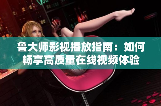 鲁大师影视播放指南：如何畅享高质量在线视频体验