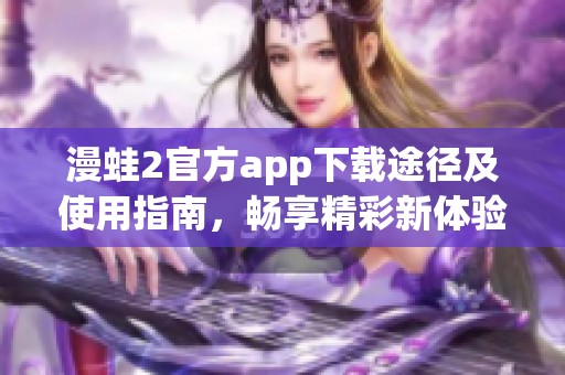 漫蛙2官方app下载途径及使用指南，畅享精彩新体验。