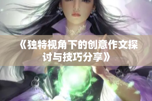 《独特视角下的创意作文探讨与技巧分享》