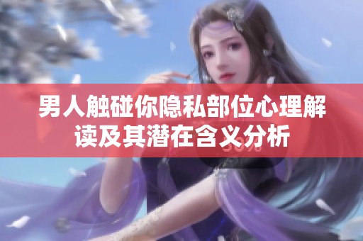 男人触碰你隐私部位心理解读及其潜在含义分析
