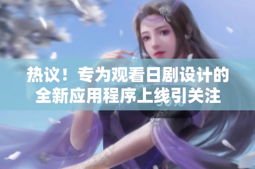 热议！专为观看日剧设计的全新应用程序上线引关注