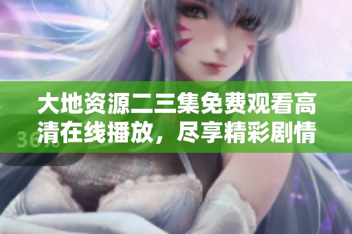 大地资源二三集免费观看高清在线播放，尽享精彩剧情与绝佳画面体验
