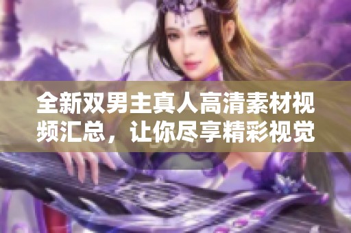 全新双男主真人高清素材视频汇总，让你尽享精彩视觉体验