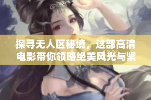 探寻无人区秘境，这部高清电影带你领略绝美风光与紧张刺激的冒险体验