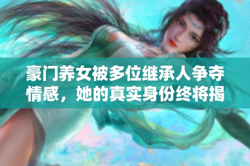 豪门养女被多位继承人争夺情感，她的真实身份终将揭晓的故事