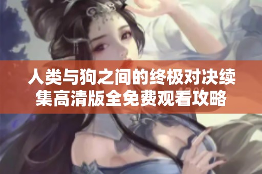 人类与狗之间的终极对决续集高清版全免费观看攻略
