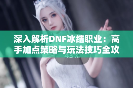 深入解析DNF冰结职业：高手加点策略与玩法技巧全攻略