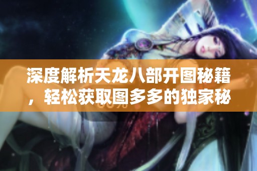 深度解析天龙八部开图秘籍，轻松获取图多多的独家秘籍分享