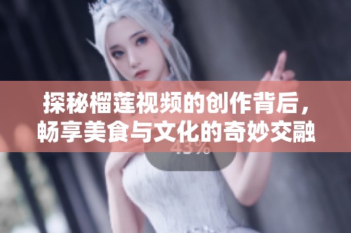探秘榴莲视频的创作背后，畅享美食与文化的奇妙交融
