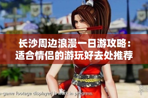 长沙周边浪漫一日游攻略：适合情侣的游玩好去处推荐