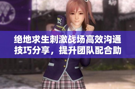 绝地求生刺激战场高效沟通技巧分享，提升团队配合助你轻松获胜
