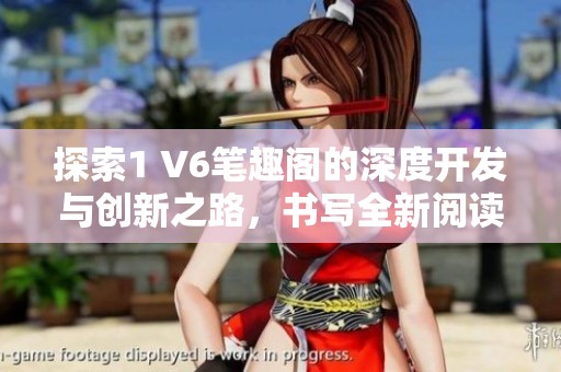 探索1 V6笔趣阁的深度开发与创新之路，书写全新阅读体验