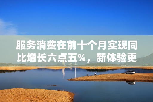 服务消费在前十个月实现同比增长六点五%，新体验更贴心更便捷
