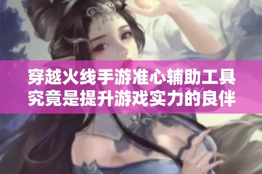 穿越火线手游准心辅助工具究竟是提升游戏实力的良伴还是作弊的陷阱