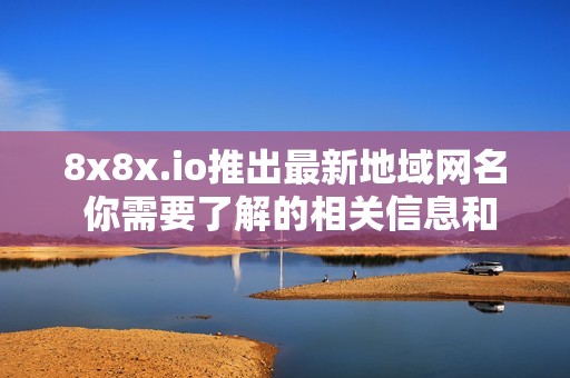 8x8x.io推出最新地域网名 你需要了解的相关信息和特点