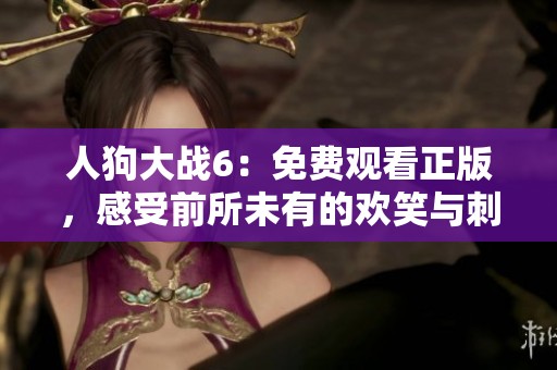 人狗大战6：免费观看正版，感受前所未有的欢笑与刺激内容